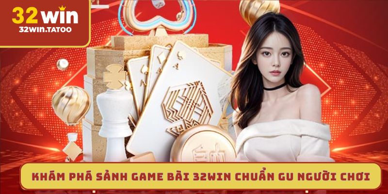 Khám phá sảnh game bài 32win chuẩn gu người chơi
