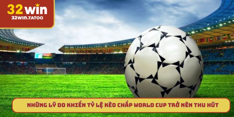 Những lý do khiến tỷ lệ kèo chấp World Cup trở nên thu hút