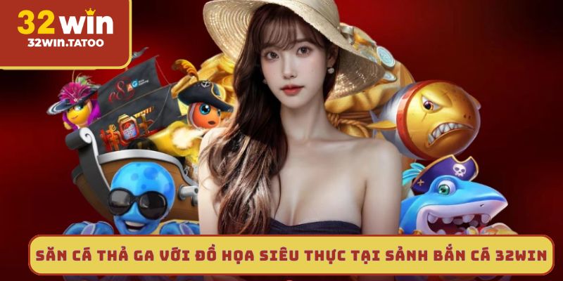 Săn cá thả ga với đồ họa siêu thực tại sảnh bắn cá 32win